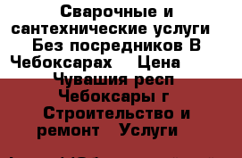 Сварочные и сантехнические услуги . Без посредников.В Чебоксарах. › Цена ­ 500 - Чувашия респ., Чебоксары г. Строительство и ремонт » Услуги   